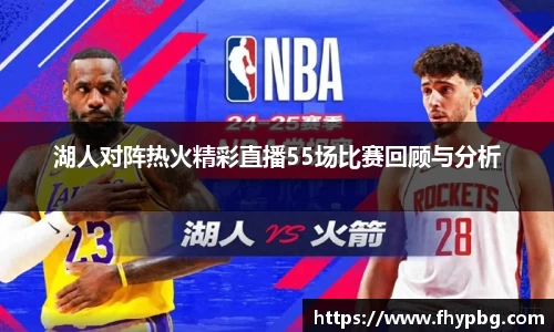 湖人对阵热火精彩直播55场比赛回顾与分析