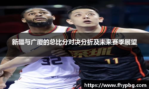 新疆与广厦的总比分对决分析及未来赛季展望