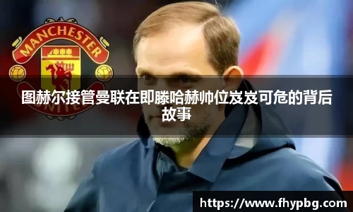 图赫尔接管曼联在即滕哈赫帅位岌岌可危的背后故事