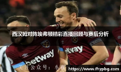 西汉姆对阵埃弗顿精彩直播回顾与赛后分析