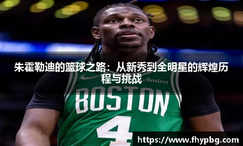 朱霍勒迪的篮球之路：从新秀到全明星的辉煌历程与挑战