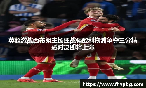 英超激战西布朗主场迎战强敌利物浦争夺三分精彩对决即将上演