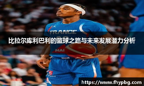 比拉尔库利巴利的篮球之路与未来发展潜力分析