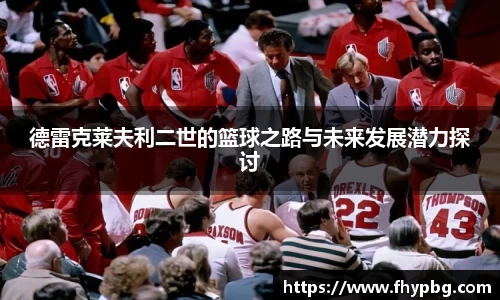 德雷克莱夫利二世的篮球之路与未来发展潜力探讨