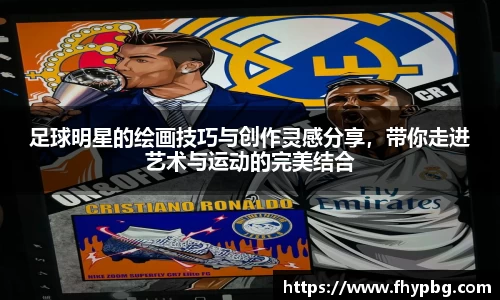 足球明星的绘画技巧与创作灵感分享，带你走进艺术与运动的完美结合