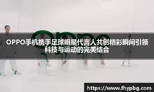 OPPO手机携手足球明星代言人共创精彩瞬间引领科技与运动的完美结合