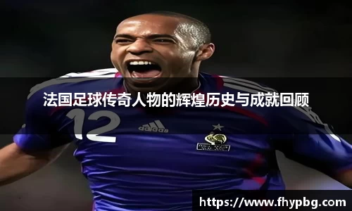 法国足球传奇人物的辉煌历史与成就回顾